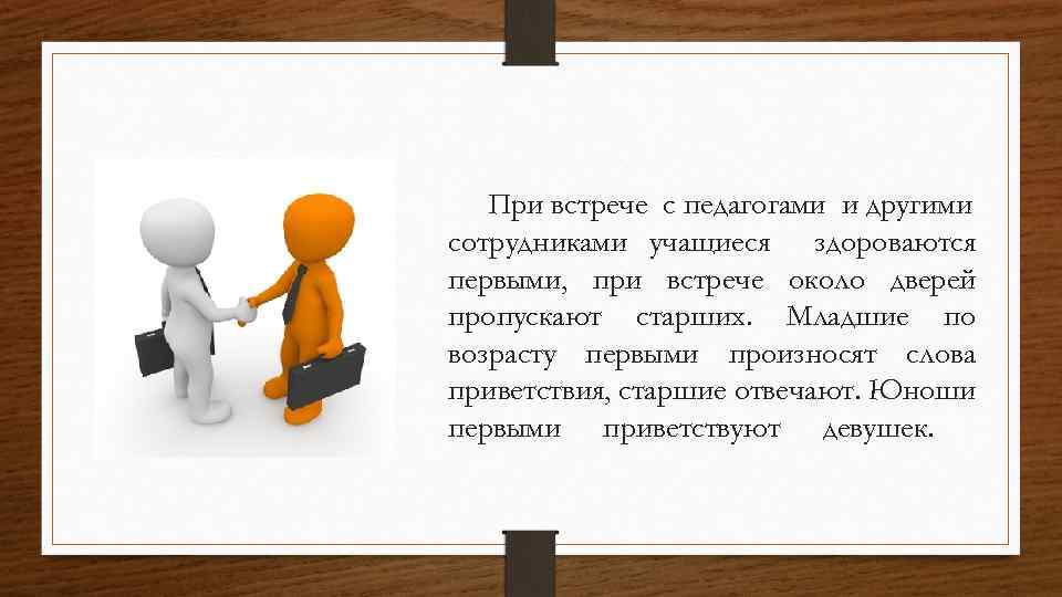 При встрече с педагогами и другими сотрудниками учащиеся здороваются первыми, при встрече около дверей