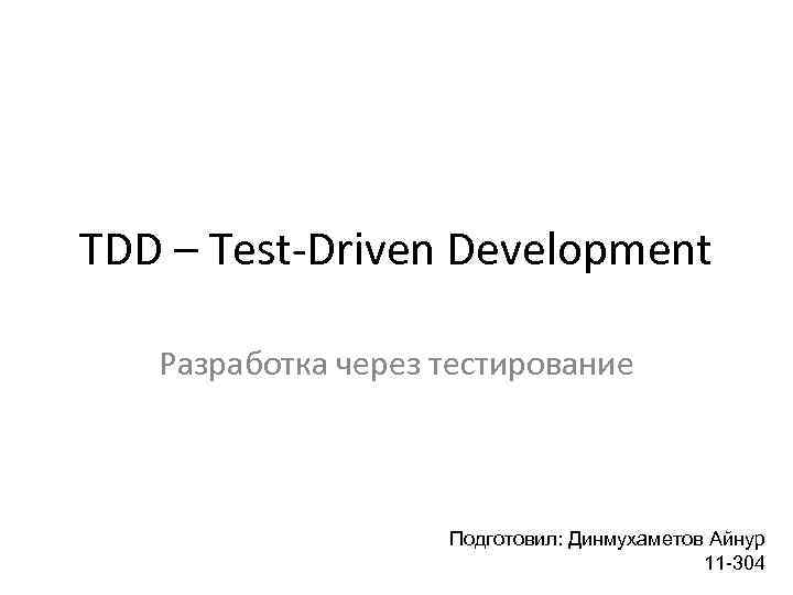 TDD – Test-Driven Development Разработка через тестирование Подготовил: Динмухаметов Айнур 11 -304 