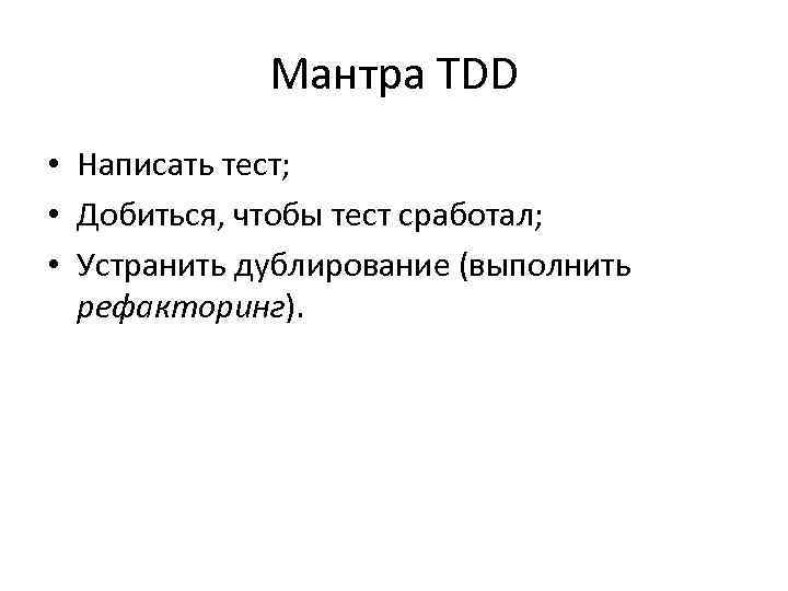 Мантра TDD • Написать тест; • Добиться, чтобы тест сработал; • Устранить дублирование (выполнить