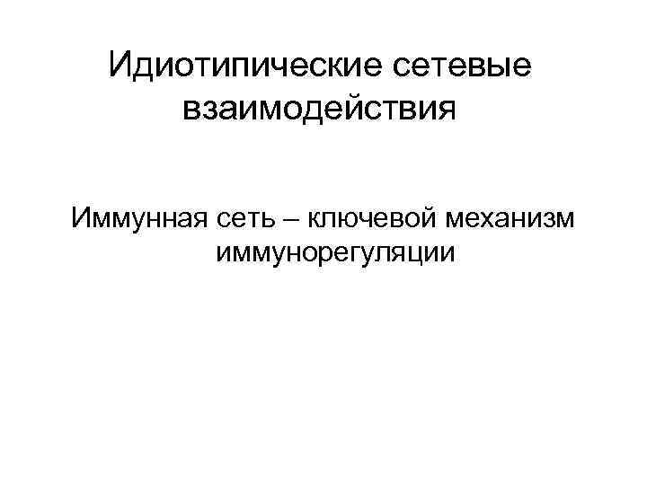 Идиотипические сетевые взаимодействия Иммунная сеть – ключевой механизм иммунорегуляции 