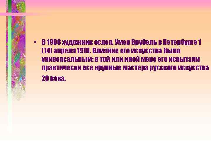  • В 1906 художник ослеп. Умер Врубель в Петербурге 1 (14) апреля 1910.