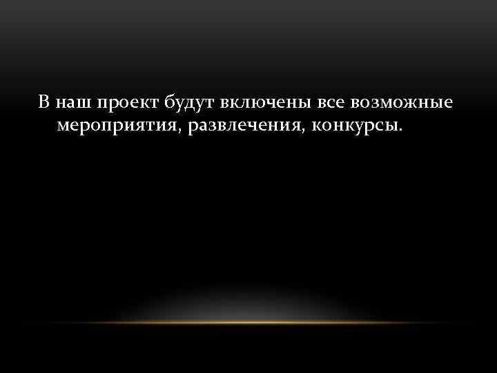 В наш проект будут включены все возможные мероприятия, развлечения, конкурсы. 