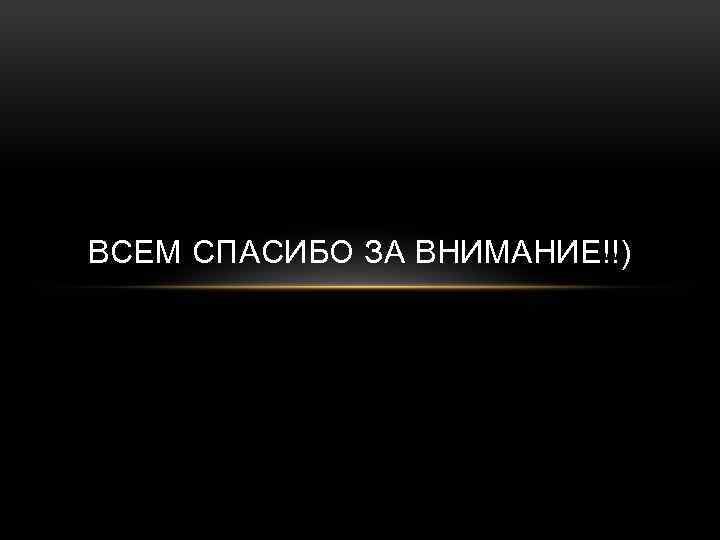 ВСЕМ СПАСИБО ЗА ВНИМАНИЕ!!) 