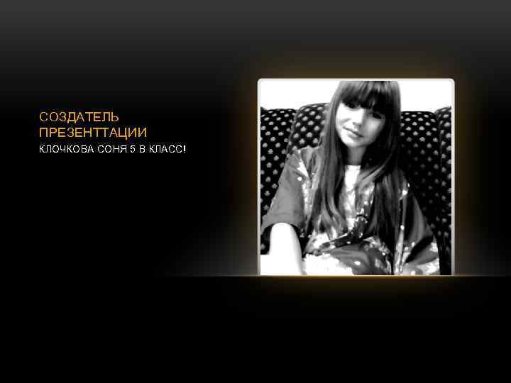 СОЗДАТЕЛЬ ПРЕЗЕНТТАЦИИ КЛОЧКОВА СОНЯ 5 В КЛАСС! 