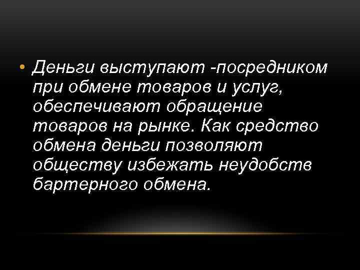  • Деньги выступают -посредником при обмене товаров и услуг, обеспечивают обращение товаров на