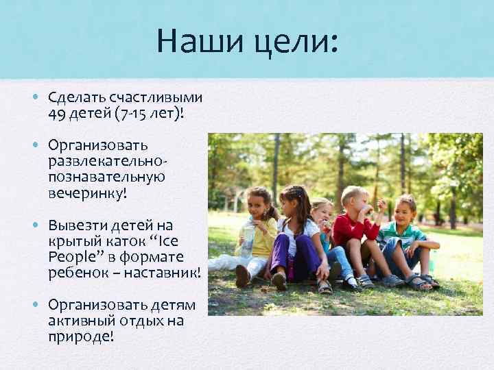 Наши цели: • Сделать счастливыми 49 детей (7 -15 лет)! • Организовать развлекательнопознавательную вечеринку!