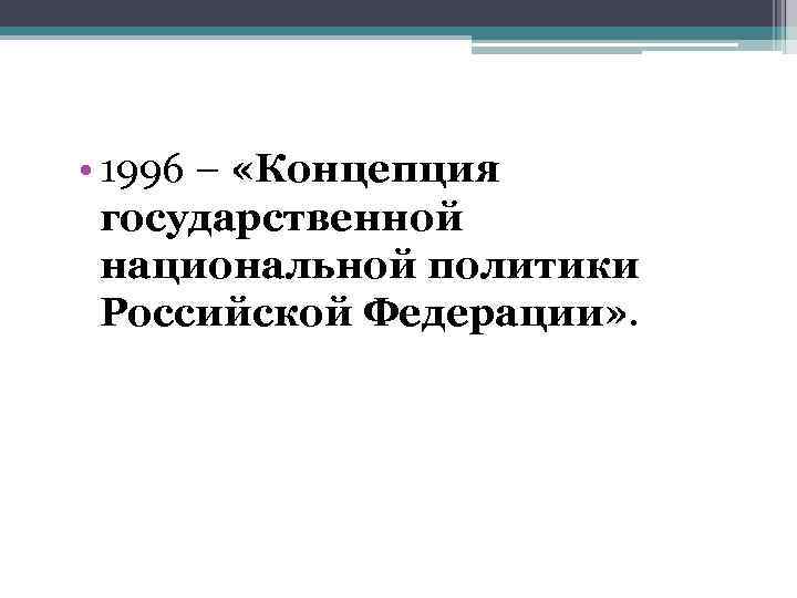  • 1996 – «Концепция государственной национальной политики Российской Федерации» . 