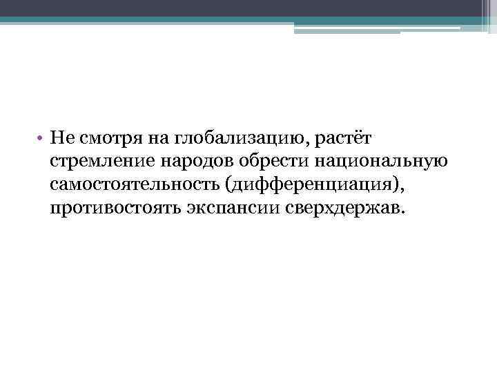 • Не смотря на глобализацию, растёт стремление народов обрести национальную самостоятельность (дифференциация), противостоять