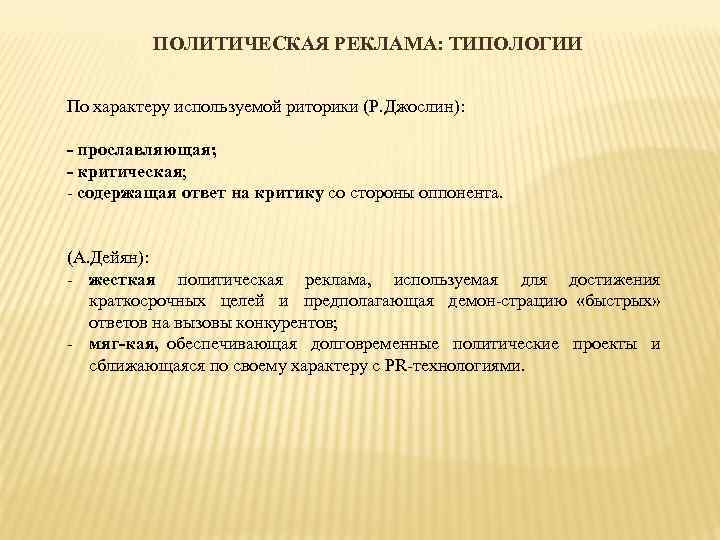 ПОЛИТИЧЕСКАЯ РЕКЛАМА: ТИПОЛОГИИ По характеру используемой риторики (Р. Джослин): прославляющая; критическая; содержащая ответ на