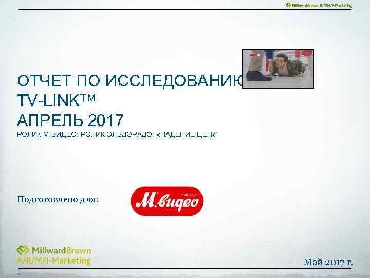 ОТЧЕТ ПО ИССЛЕДОВАНИЮ TV-LINKTM АПРЕЛЬ 2017 РОЛИК М. ВИДЕО: РОЛИК ЭЛЬДОРАДО: «ПАДЕНИЕ ЦЕН» Подготовлено