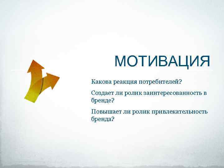 МОТИВАЦИЯ Какова реакция потребителей? Создает ли ролик заинтересованность в бренде? Повышает ли ролик привлекательность