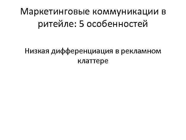 Маркетинговые коммуникации в ритейле: 5 особенностей Низкая дифференциация в рекламном клаттере 
