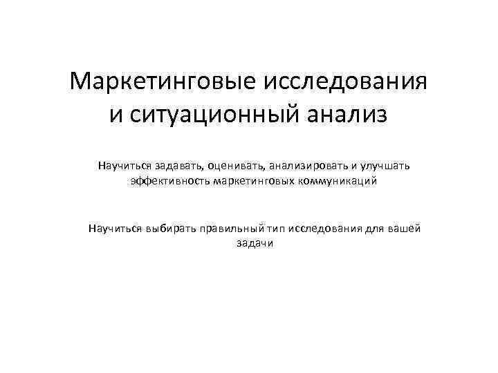 Маркетинговые исследования и ситуационный анализ Научиться задавать, оценивать, анализировать и улучшать эффективность маркетинговых коммуникаций