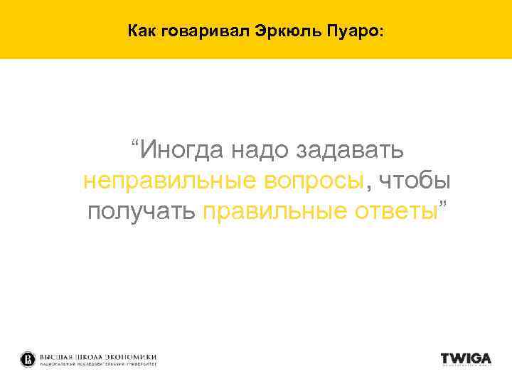 Как говаривал Эркюль Пуаро: “Иногда надо задавать неправильные вопросы, чтобы получать правильные ответы” 