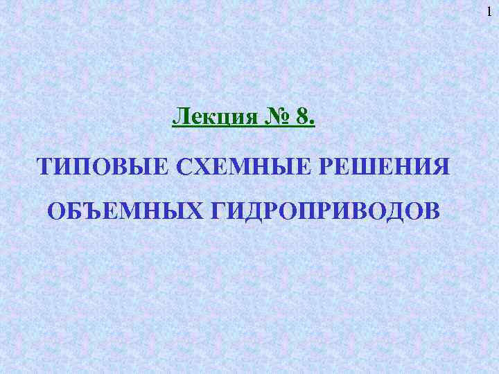 1 Лекция № 8. ТИПОВЫЕ СХЕМНЫЕ РЕШЕНИЯ ОБЪЕМНЫХ ГИДРОПРИВОДОВ 