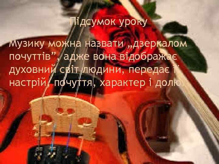 Підсумок уроку Музику можна назвати „дзеркалом почуттів”, адже вона відображає духовний світ людини, передає