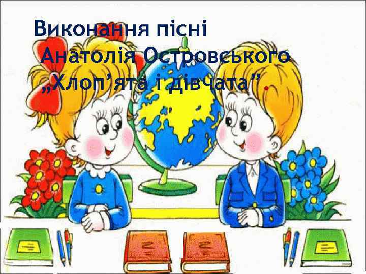 Виконання пісні Анатолія Островського „Хлоп’ята і дівчата”. 