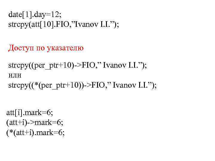 date[1]. day=12; strcpy(att[10]. FIO, ”Ivanov I. I. ”); Доступ по указателю strcpy((per_ptr+10)->FIO, ” Ivanov