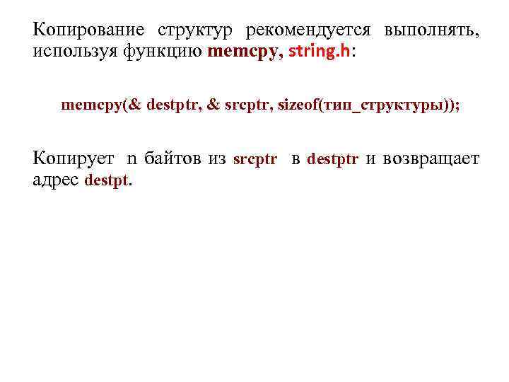 Копирование структур рекомендуется выполнять, используя функцию memcpy, string. h: memcpy(& destptr, & srcptr, sizeof(тип_структуры));