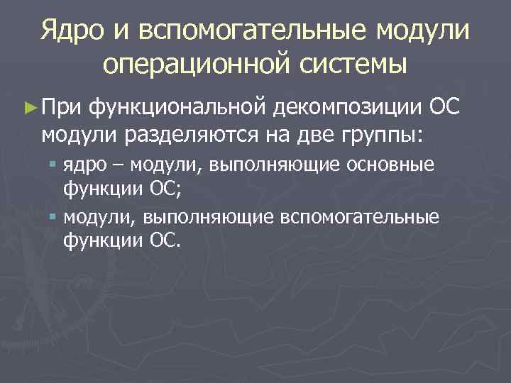 Ядро и вспомогательные модули операционной системы ► При функциональной декомпозиции ОС модули разделяются на