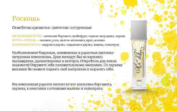 Роскошь Семейство ароматов: цветочно-цитрусовые НАЧАЛЬНЫЕ НОТЫ - апельсин-бергамот, грейпфрут, черная смородина, персик НОТЫ «СЕРДЦА»