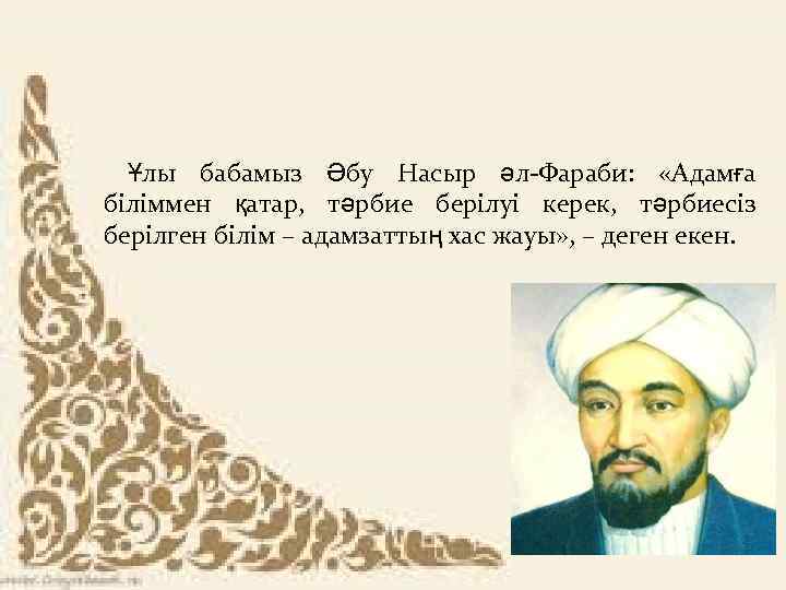  Ұлы бабамыз Әбу Насыр әл-Фараби: «Адамға біліммен қатар, тәрбие берілуі керек, тәрбиесіз берілген