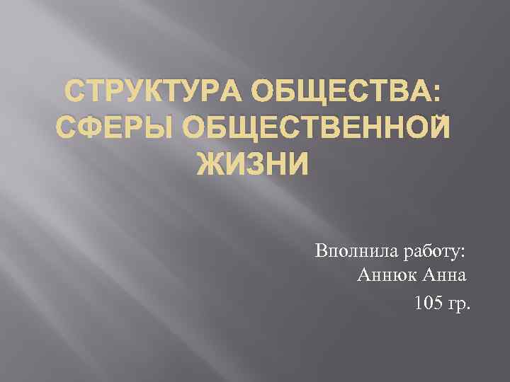 СТРУКТУРА ОБЩЕСТВА: СФЕРЫ ОБЩЕСТВЕННОЙ ЖИЗНИ Вполнила работу: Аннюк Анна 105 гр. 