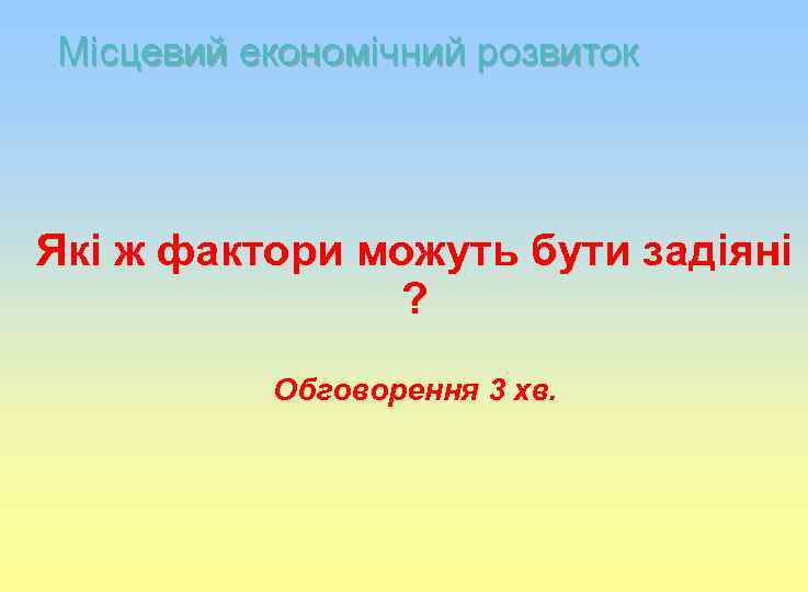 Місцевий економічний розвиток Які ж фактори можуть бути задіяні ? Обговорення 3 хв. 