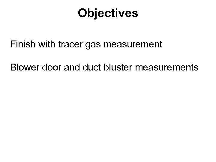 Objectives Finish with tracer gas measurement Blower door and duct bluster measurements 