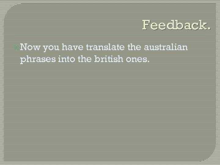 Feedback. Now you have translate the australian phrases into the british ones. 