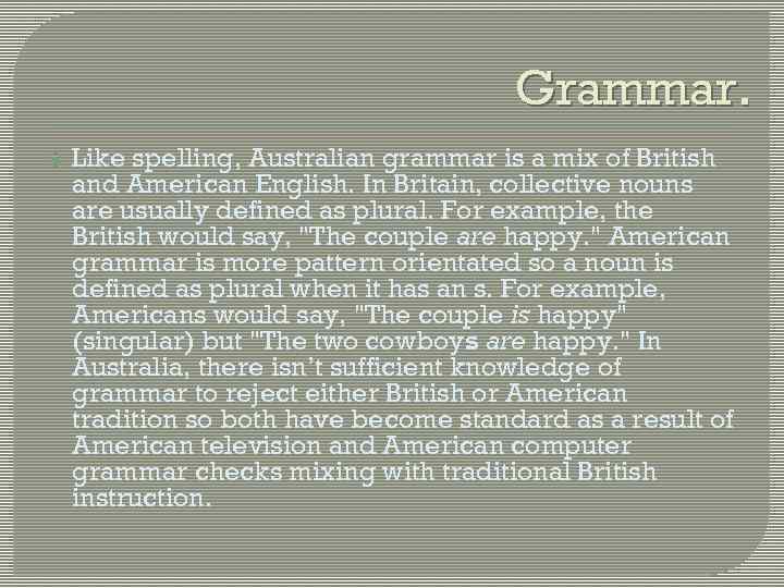 Grammar. Like spelling, Australian grammar is a mix of British and American English. In