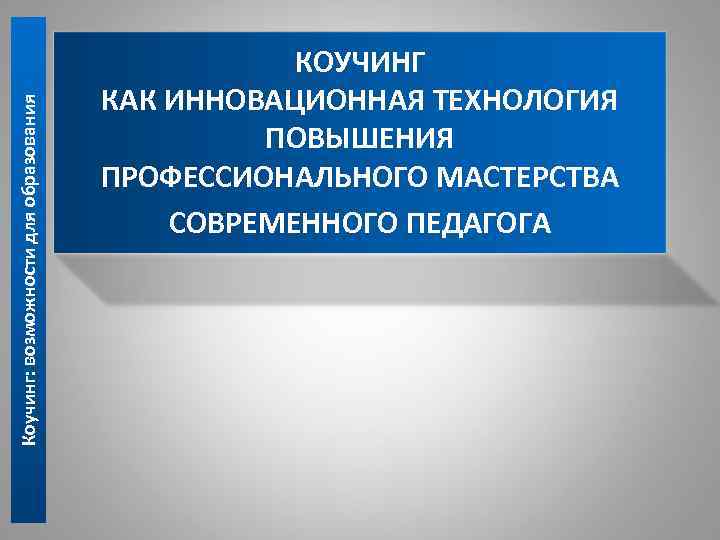 Коучинг: возможности для образования КОУЧИНГ КАК ИННОВАЦИОННАЯ ТЕХНОЛОГИЯ ПОВЫШЕНИЯ ПРОФЕССИОНАЛЬНОГО МАСТЕРСТВА СОВРЕМЕННОГО ПЕДАГОГА 