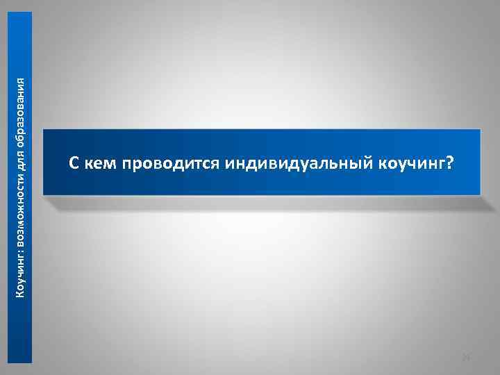 Коучинг: возможности для образования С кем проводится индивидуальный коучинг? 29 