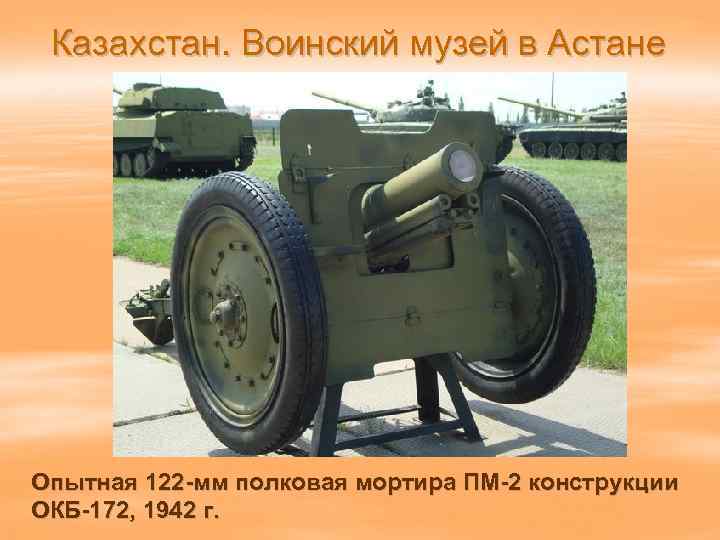 Казахстан. Воинский музей в Астане Опытная 122 -мм полковая мортира ПМ-2 конструкции ОКБ-172, 1942