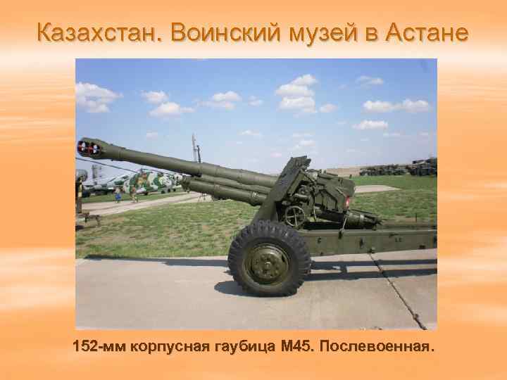 Казахстан. Воинский музей в Астане 152 -мм корпусная гаубица М 45. Послевоенная. 