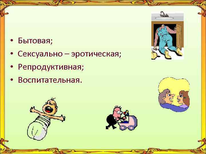  • • Бытовая; Сексуально – эротическая; Репродуктивная; Воспитательная. 