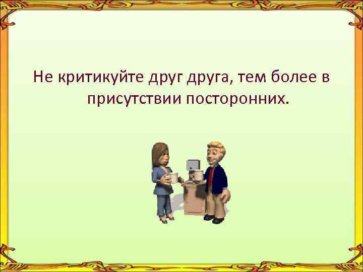 Не критикуйте друга, тем более в присутствии посторонних. 