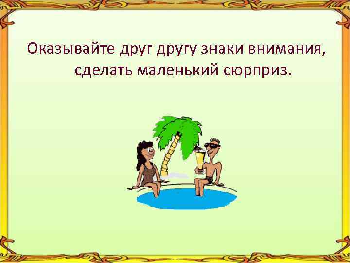 Оказывайте другу знаки внимания, сделать маленький сюрприз. 