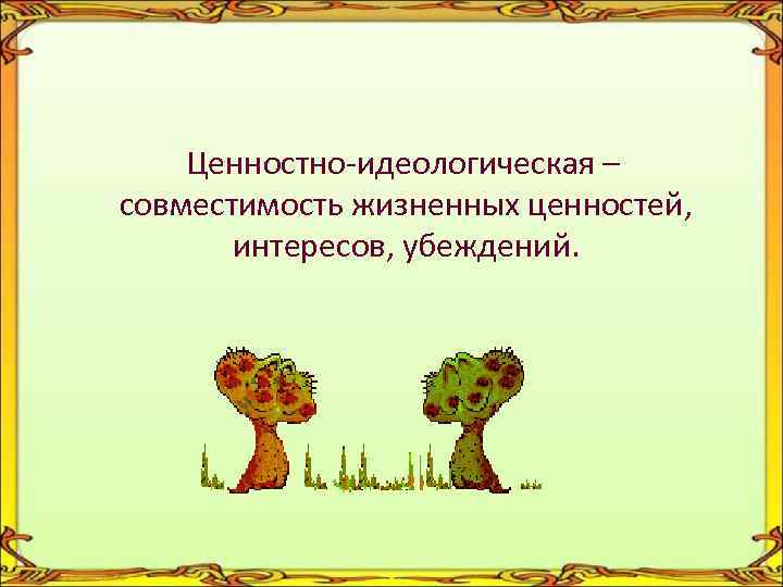 Ценностно-идеологическая – совместимость жизненных ценностей, интересов, убеждений. 