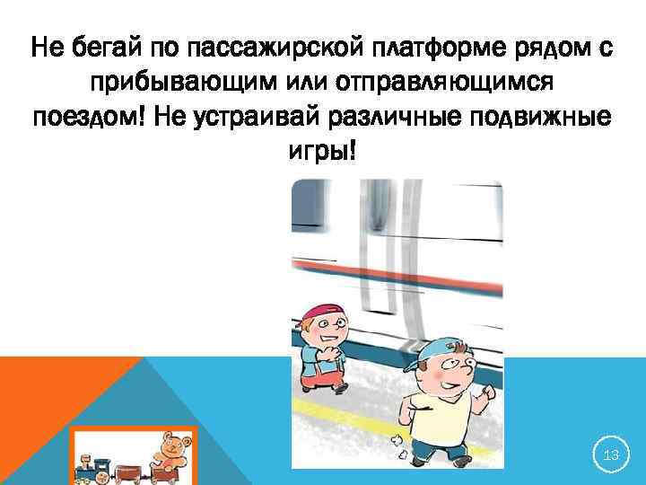Не бегай по пассажирской платформе рядом с прибывающим или отправляющимся поездом! Не устраивай различные