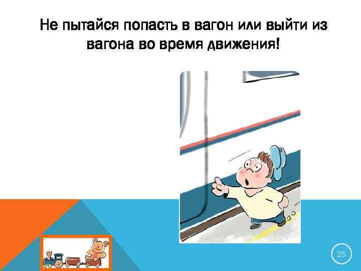 Не пытайся попасть в вагон или выйти из вагона во время движения! 25 