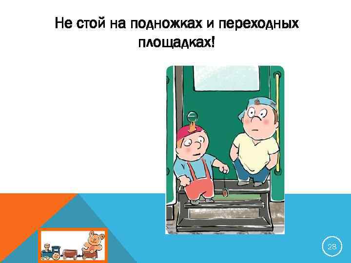 Не стой на подножках и переходных площадках! 28 