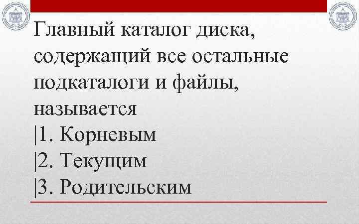 Главный каталог диска, содержащий все остальные подкаталоги и файлы, называется |1. Корневым |2. Текущим