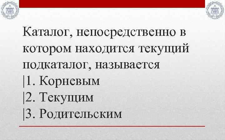 Каталог, непосредственно в котором находится текущий подкаталог, называется |1. Корневым |2. Текущим |3. Родительским