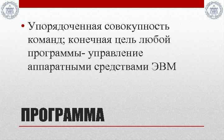  • Упорядоченная совокупность команд; конечная цель любой программы- управление аппаратными средствами ЭВМ ПРОГРАММА