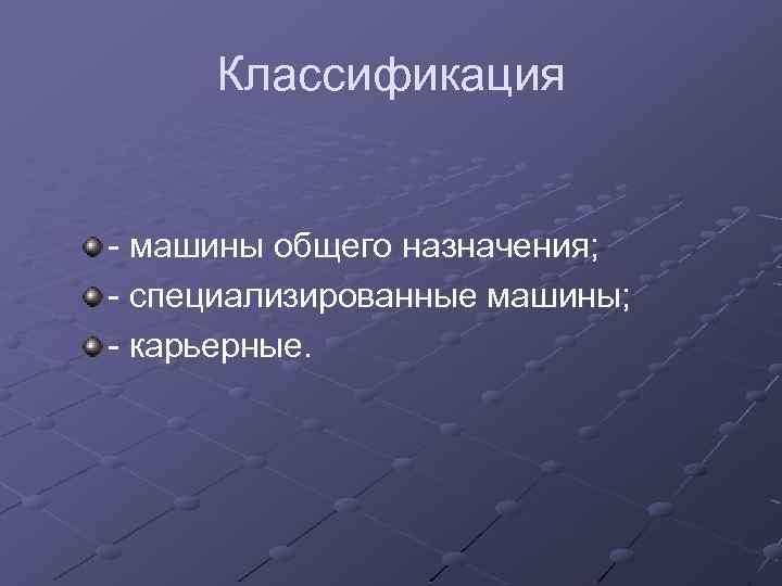 Классификация - машины общего назначения; - специализированные машины; - карьерные. 