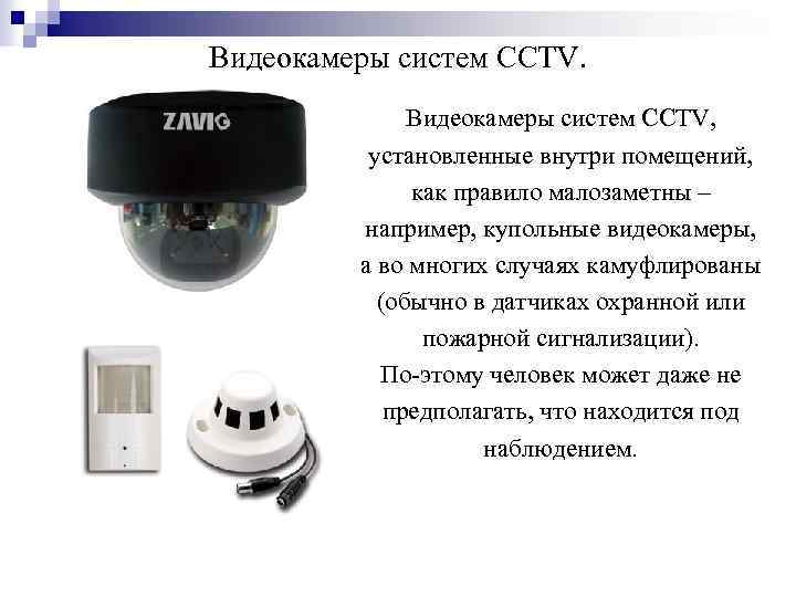 Видеокамеры систем CCTV, установленные внутри помещений, как правило малозаметны – например, купольные видеокамеры, а