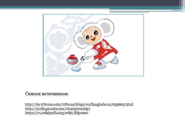 Список источников: http: //by. tribuna. com/tribuna/blogs/curlinngbelarus/639029. html http: //curlingrussia. com/championship/ https: //ru. wikipedia. org/wiki/Кёрлинг