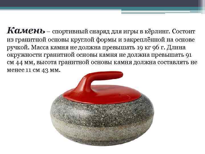 Камень – спортивный снаряд для игры в кёрлинг. Состоит из гранитной основы круглой формы