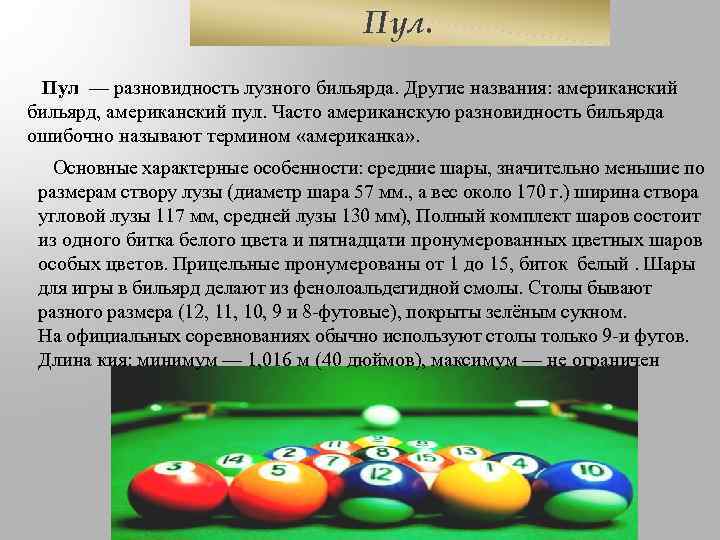 Пул. Пул — разновидность лузного бильярда. Другие названия: американский бильярд, американский пул. Часто американскую